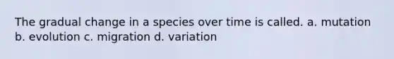 The gradual change in a species over time is called. a. mutation b. evolution c. migration d. variation