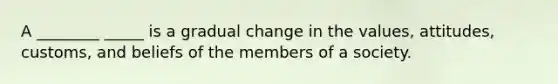 A ________ _____ is a gradual change in the values, attitudes, customs, and beliefs of the members of a society.