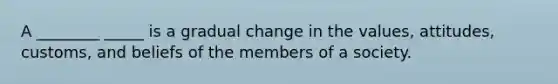 A ________ _____ is a gradual change in the values, attitudes, customs, and beliefs of the members of a society.