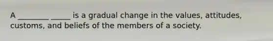 A ________ _____ is a gradual change in the values, attitudes, customs, and beliefs of the members of a society.