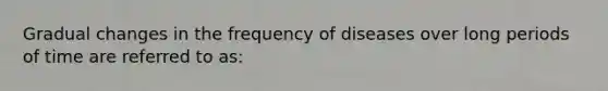 Gradual changes in the frequency of diseases over long periods of time are referred to as: