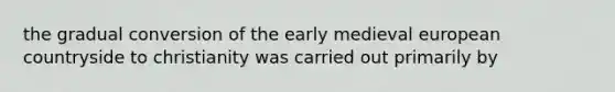 the gradual conversion of the early medieval european countryside to christianity was carried out primarily by