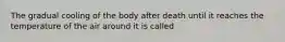 The gradual cooling of the body after death until it reaches the temperature of the air around it is called