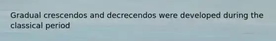 Gradual crescendos and decrecendos were developed during the classical period