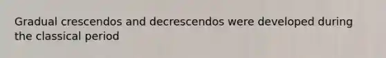 Gradual crescendos and decrescendos were developed during the classical period