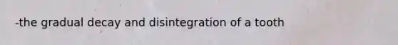 -the gradual decay and disintegration of a tooth