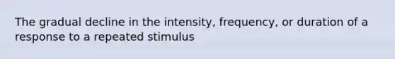 The gradual decline in the intensity, frequency, or duration of a response to a repeated stimulus