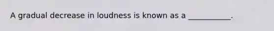 A gradual decrease in loudness is known as a ___________.