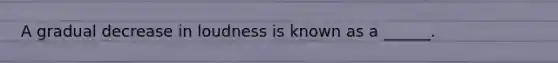 A gradual decrease in loudness is known as a ______.