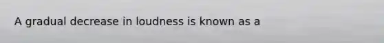 A gradual decrease in loudness is known as a