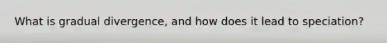 What is gradual divergence, and how does it lead to speciation?