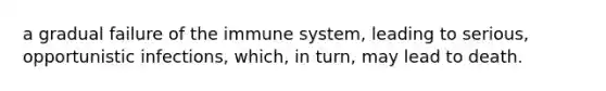 a gradual failure of the immune system, leading to serious, opportunistic infections, which, in turn, may lead to death.