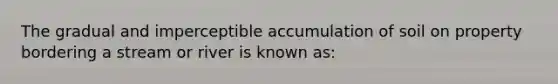 The gradual and imperceptible accumulation of soil on property bordering a stream or river is known as: