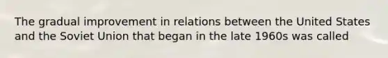 The gradual improvement in relations between the United States and the Soviet Union that began in the late 1960s was called