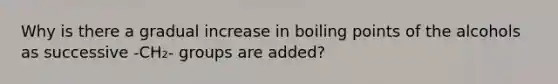 Why is there a gradual increase in boiling points of the alcohols as successive -CH₂- groups are added?