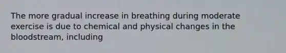 The more gradual increase in breathing during moderate exercise is due to chemical and physical changes in <a href='https://www.questionai.com/knowledge/k7oXMfj7lk-the-blood' class='anchor-knowledge'>the blood</a>stream, including