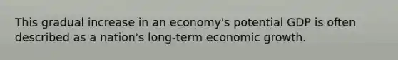 This gradual increase in an economy's potential GDP is often described as a nation's long-term economic growth.