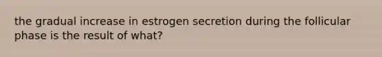 the gradual increase in estrogen secretion during the follicular phase is the result of what?