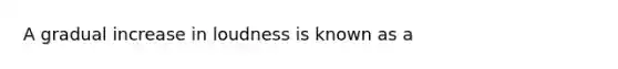 A gradual increase in loudness is known as a