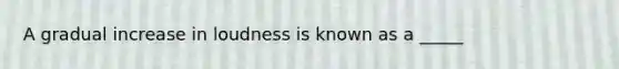 A gradual increase in loudness is known as a _____