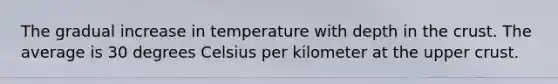 The gradual increase in temperature with depth in the crust. The average is 30 degrees Celsius per kilometer at the upper crust.