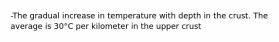 -The gradual increase in temperature with depth in <a href='https://www.questionai.com/knowledge/karSwUsNbl-the-crust' class='anchor-knowledge'>the crust</a>. The average is 30°C per kilometer in the upper crust