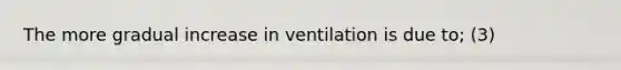 The more gradual increase in ventilation is due to; (3)