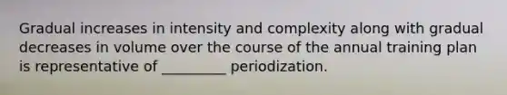 Gradual increases in intensity and complexity along with gradual decreases in volume over the course of the annual training plan is representative of _________ periodization.