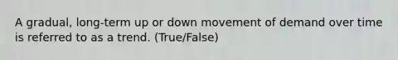 A gradual, long-term up or down movement of demand over time is referred to as a trend. (True/False)