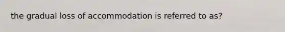 the gradual loss of accommodation is referred to as?