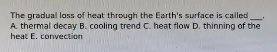 The gradual loss of heat through the Earth's surface is called ___. A. thermal decay B. cooling trend C. heat flow D. thinning of the heat E. convection