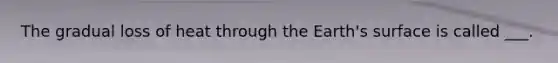 The gradual loss of heat through the Earth's surface is called ___.