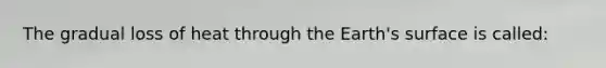 The gradual loss of heat through the Earth's surface is called: