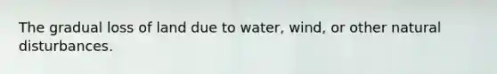 The gradual loss of land due to water, wind, or other natural disturbances.