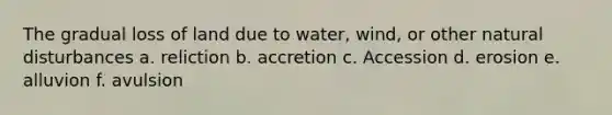 The gradual loss of land due to water, wind, or other natural disturbances a. reliction b. accretion c. Accession d. erosion e. alluvion f. avulsion