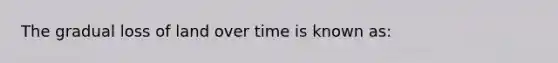 The gradual loss of land over time is known as: