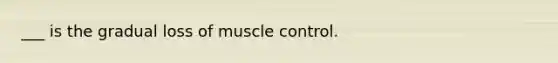 ___ is the gradual loss of muscle control.