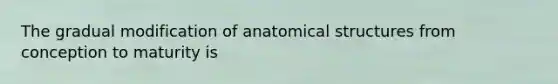 The gradual modification of anatomical structures from conception to maturity is