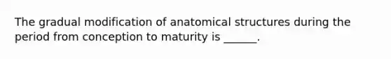 The gradual modification of anatomical structures during the period from conception to maturity is ______.