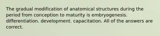 The gradual modification of anatomical structures during the period from conception to maturity is embryogenesis. differentiation. development. capacitation. All of the answers are correct.