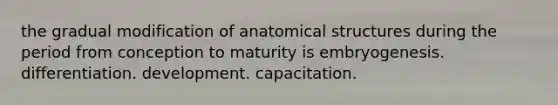 the gradual modification of anatomical structures during the period from conception to maturity is embryogenesis. differentiation. development. capacitation.