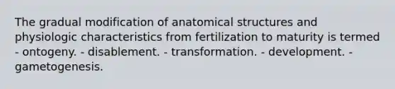 The gradual modification of anatomical structures and physiologic characteristics from fertilization to maturity is termed - ontogeny. - disablement. - transformation. - development. - gametogenesis.