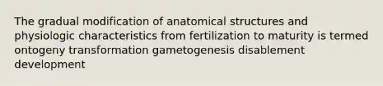 The gradual modification of anatomical structures and physiologic characteristics from fertilization to maturity is termed ontogeny transformation gametogenesis disablement development