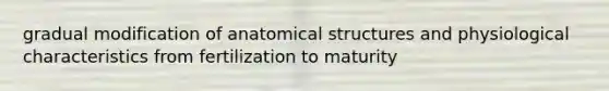 gradual modification of anatomical structures and physiological characteristics from fertilization to maturity