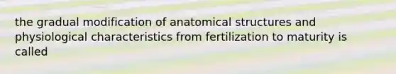 the gradual modification of anatomical structures and physiological characteristics from fertilization to maturity is called