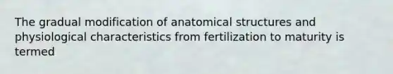 The gradual modification of anatomical structures and physiological characteristics from fertilization to maturity is termed