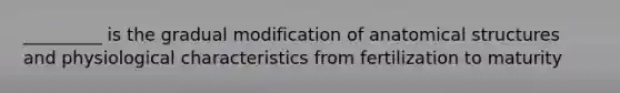 _________ is the gradual modification of anatomical structures and physiological characteristics from fertilization to maturity