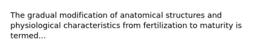 The gradual modification of anatomical structures and physiological characteristics from fertilization to maturity is termed...