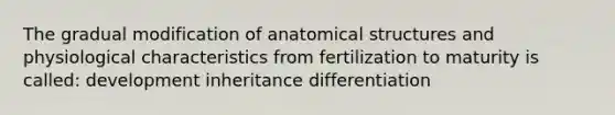 The gradual modification of anatomical structures and physiological characteristics from fertilization to maturity is called: development inheritance differentiation