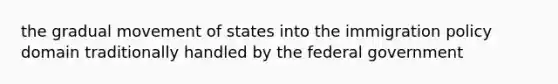 the gradual movement of states into the immigration policy domain traditionally handled by the federal government